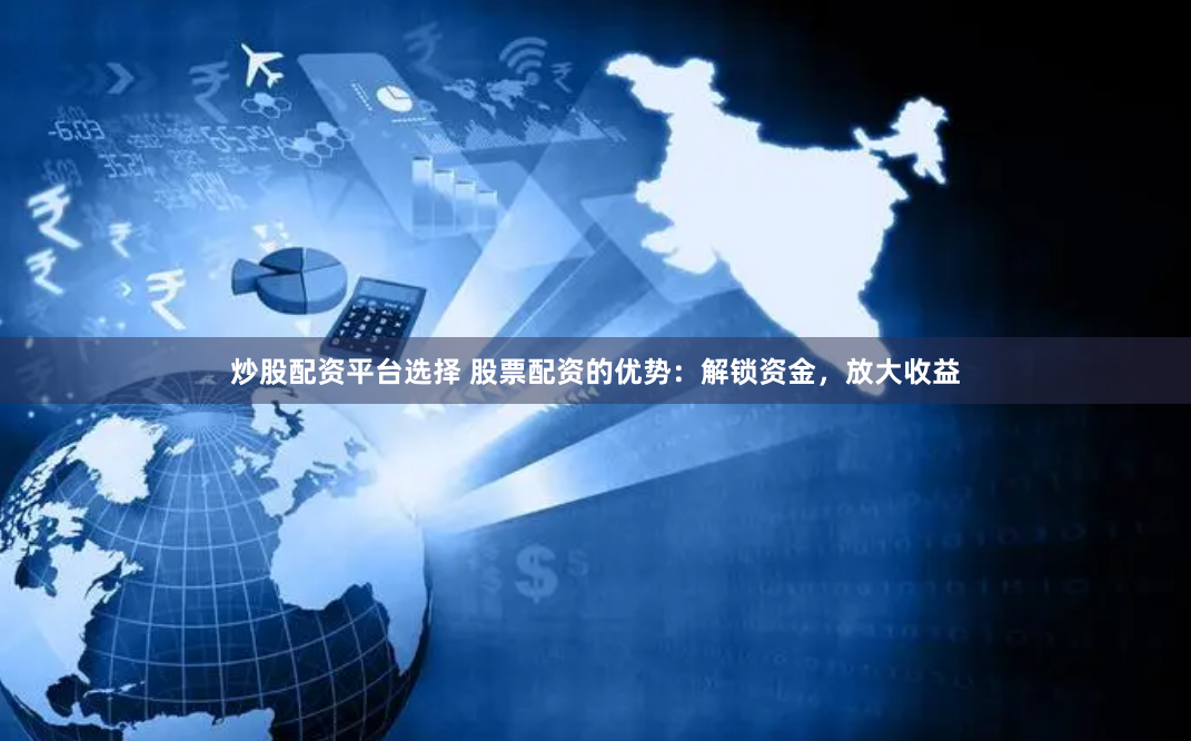 炒股配资平台选择 股票配资的优势：解锁资金，放大收益
