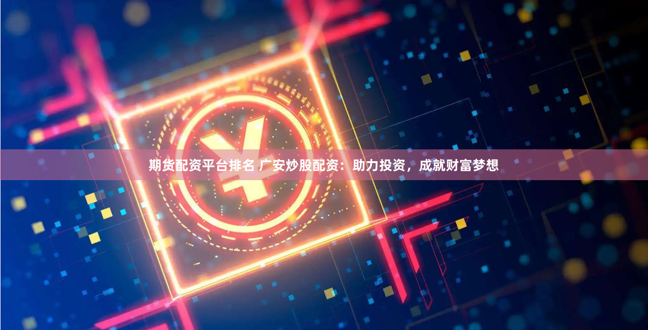 期货配资平台排名 广安炒股配资：助力投资，成就财富梦想