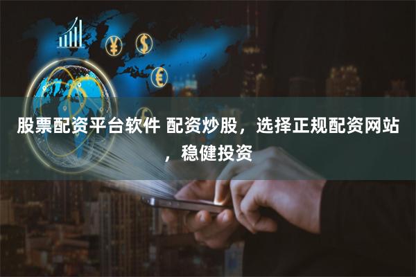 股票配资平台软件 配资炒股，选择正规配资网站，稳健投资