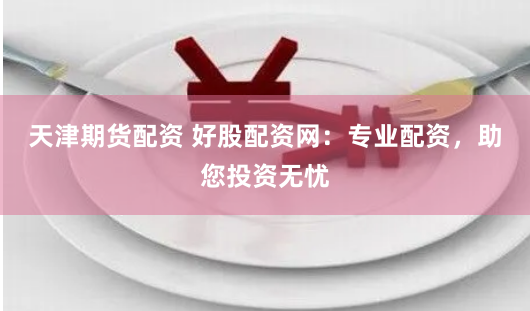 天津期货配资 好股配资网：专业配资，助您投资无忧