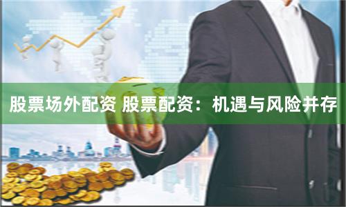 股票场外配资 股票配资：机遇与风险并存