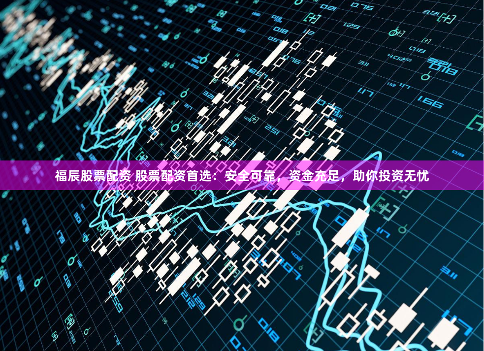 福辰股票配资 股票配资首选：安全可靠，资金充足，助你投资无忧