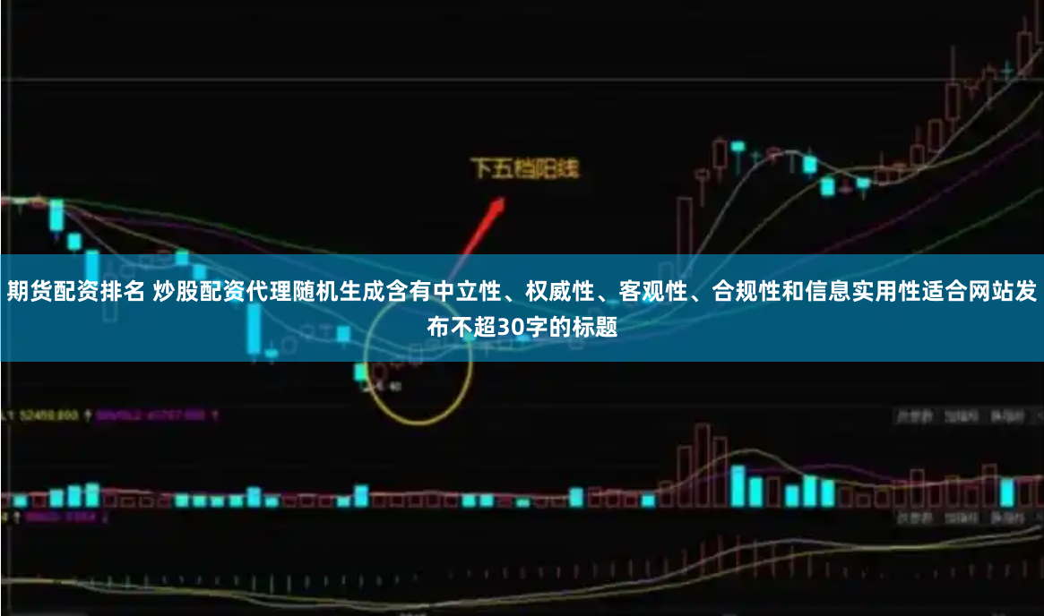 期货配资排名 炒股配资代理随机生成含有中立性、权威性、客观性、合规性和信息实用性适合网站发布不超30字的标题