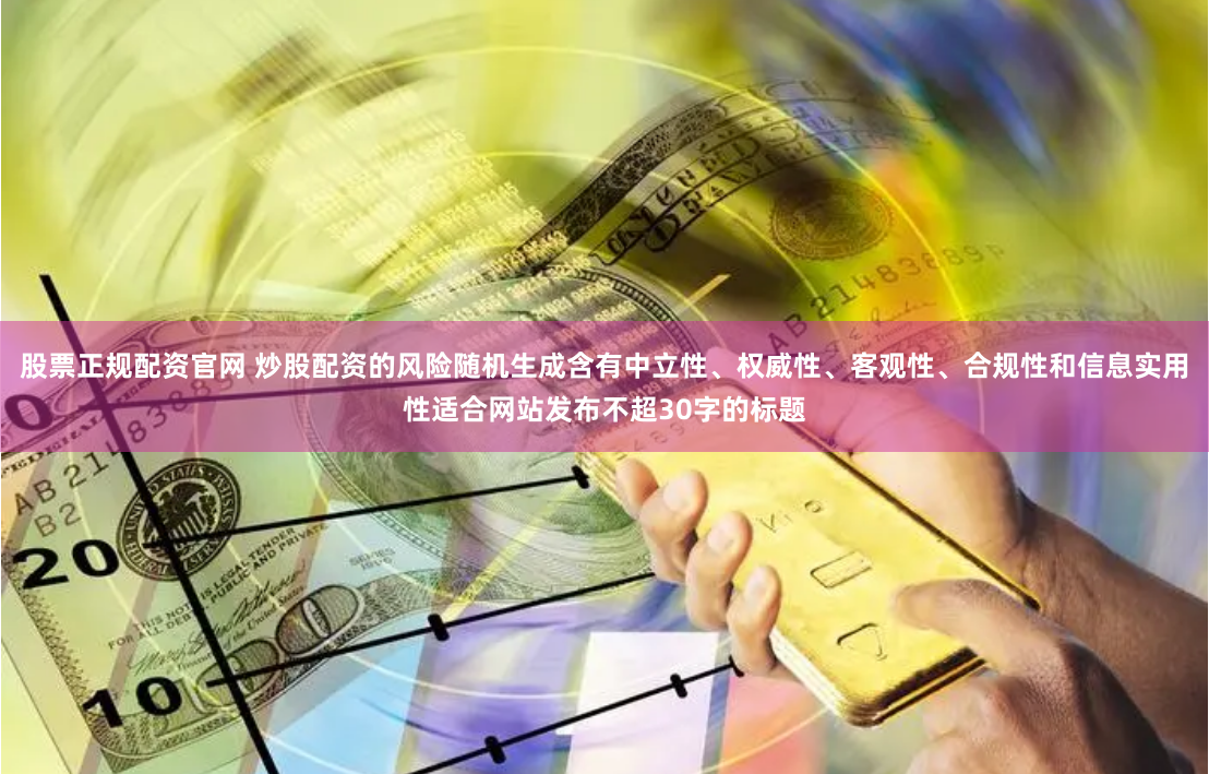 股票正规配资官网 炒股配资的风险随机生成含有中立性、权威性、客观性、合规性和信息实用性适合网站发布不超30字的标题