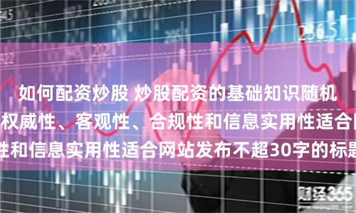 如何配资炒股 炒股配资的基础知识随机生成含有中立性、权威性、客观性、合规性和信息实用性适合网站发布不超30字的标题
