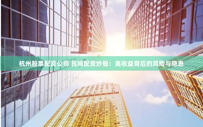 杭州股票配资公司 民间配资炒股：高收益背后的风险与隐患