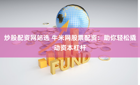 炒股配资网站选 牛米网股票配资：助你轻松撬动资本杠杆